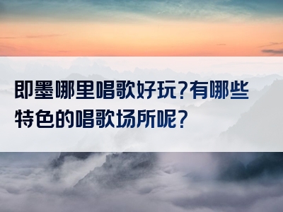 即墨哪里唱歌好玩？有哪些特色的唱歌场所呢？