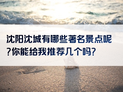 沈阳沈城有哪些著名景点呢？你能给我推荐几个吗？