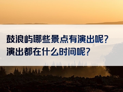 鼓浪屿哪些景点有演出呢？演出都在什么时间呢？