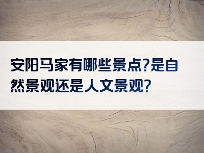 安阳马家有哪些景点？是自然景观还是人文景观？