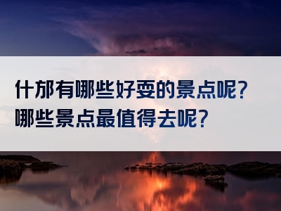什邡有哪些好耍的景点呢？哪些景点最值得去呢？