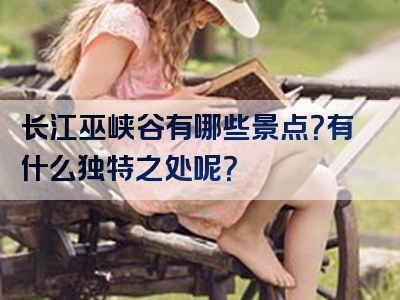 长江巫峡谷有哪些景点？有什么独特之处呢？