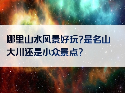 哪里山水风景好玩？是名山大川还是小众景点？