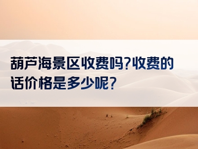 葫芦海景区收费吗？收费的话价格是多少呢？