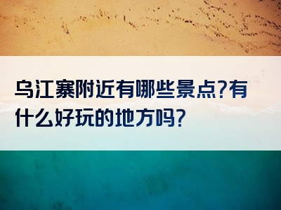 乌江寨附近有哪些景点？有什么好玩的地方吗？