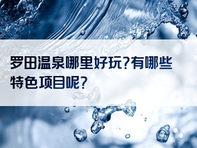 罗田温泉哪里好玩？有哪些特色项目呢？
