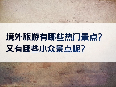 境外旅游有哪些热门景点？又有哪些小众景点呢？