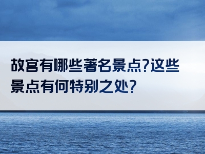 故宫有哪些著名景点？这些景点有何特别之处？