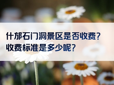 什邡石门洞景区是否收费？收费标准是多少呢？