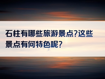 石柱有哪些旅游景点？这些景点有何特色呢？