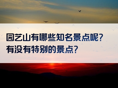 园艺山有哪些知名景点呢？有没有特别的景点？