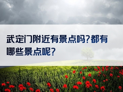 武定门附近有景点吗？都有哪些景点呢？