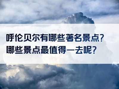 呼伦贝尔有哪些著名景点？哪些景点最值得一去呢？