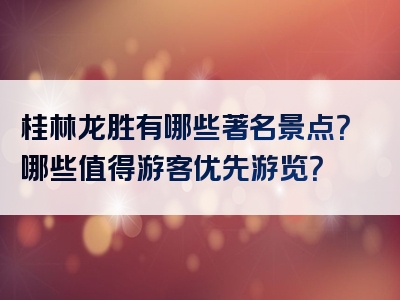桂林龙胜有哪些著名景点？哪些值得游客优先游览？