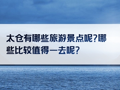 太仓有哪些旅游景点呢？哪些比较值得一去呢？