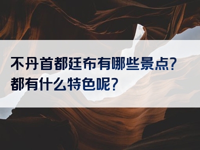 不丹首都廷布有哪些景点？都有什么特色呢？