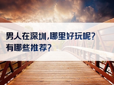 男人在深圳，哪里好玩呢？有哪些推荐？