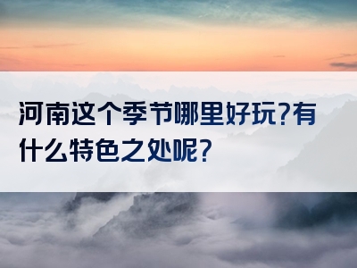 河南这个季节哪里好玩？有什么特色之处呢？