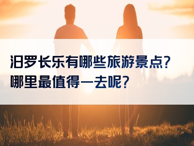 汨罗长乐有哪些旅游景点？哪里最值得一去呢？