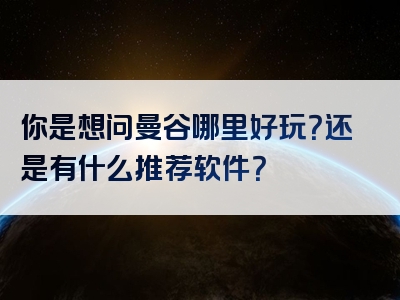 你是想问曼谷哪里好玩?还是有什么推荐软件?