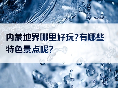 内蒙地界哪里好玩？有哪些特色景点呢？