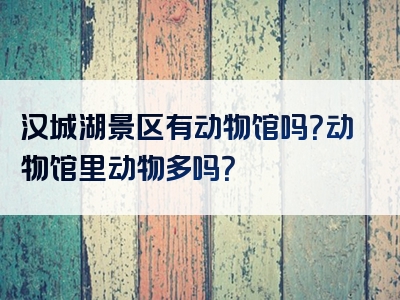 汉城湖景区有动物馆吗？动物馆里动物多吗？