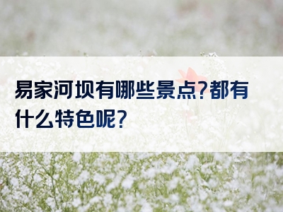 易家河坝有哪些景点？都有什么特色呢？