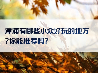 漳浦有哪些小众好玩的地方？你能推荐吗？