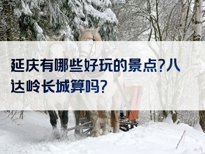 延庆有哪些好玩的景点？八达岭长城算吗？