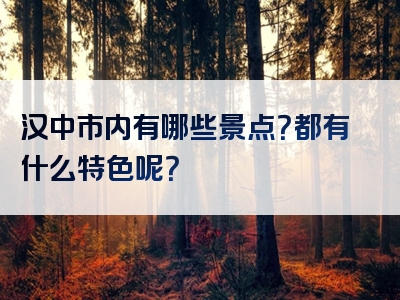 汉中市内有哪些景点？都有什么特色呢？