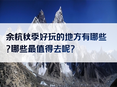 余杭秋季好玩的地方有哪些？哪些最值得去呢？
