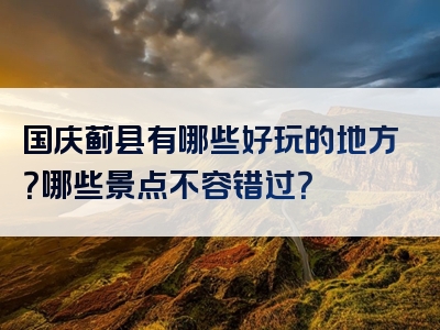 国庆蓟县有哪些好玩的地方？哪些景点不容错过？