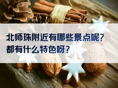 北师珠附近有哪些景点呢？都有什么特色呀？