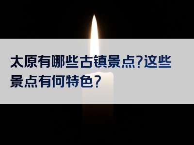 太原有哪些古镇景点？这些景点有何特色？