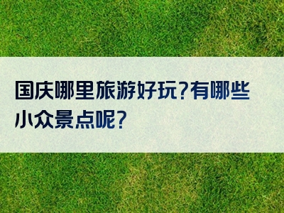 国庆哪里旅游好玩？有哪些小众景点呢？