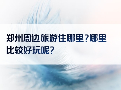 郑州周边旅游住哪里？哪里比较好玩呢？