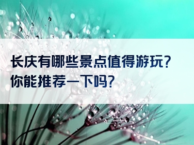 长庆有哪些景点值得游玩？你能推荐一下吗？