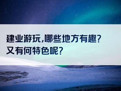 建业游玩，哪些地方有趣？又有何特色呢？