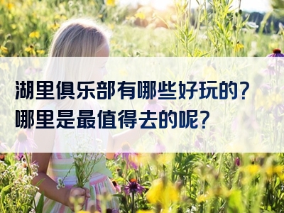 湖里俱乐部有哪些好玩的？哪里是最值得去的呢？