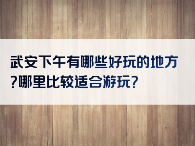 武安下午有哪些好玩的地方？哪里比较适合游玩？
