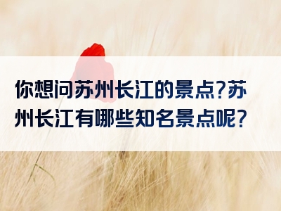 你想问苏州长江的景点？苏州长江有哪些知名景点呢？