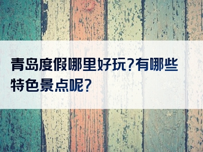 青岛度假哪里好玩？有哪些特色景点呢？