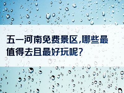 五一河南免费景区，哪些最值得去且最好玩呢？