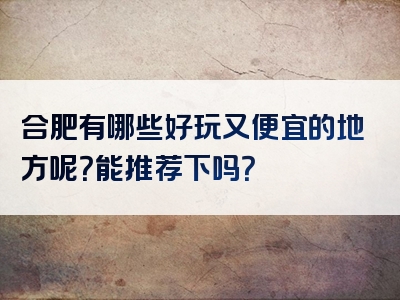 合肥有哪些好玩又便宜的地方呢？能推荐下吗？