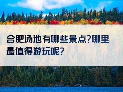 合肥汤池有哪些景点？哪里最值得游玩呢？