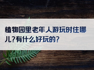 植物园里老年人游玩时住哪儿？有什么好玩的？