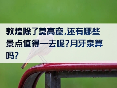 敦煌除了莫高窟，还有哪些景点值得一去呢？月牙泉算吗？