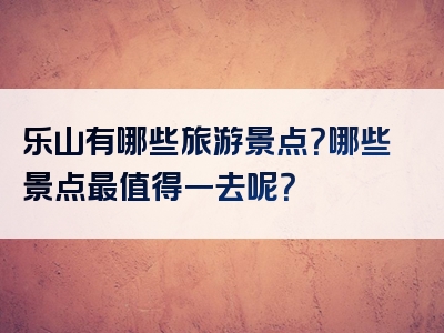 乐山有哪些旅游景点？哪些景点最值得一去呢？
