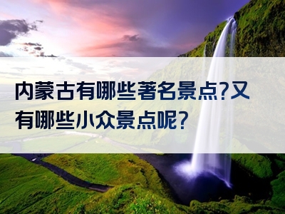 内蒙古有哪些著名景点？又有哪些小众景点呢？