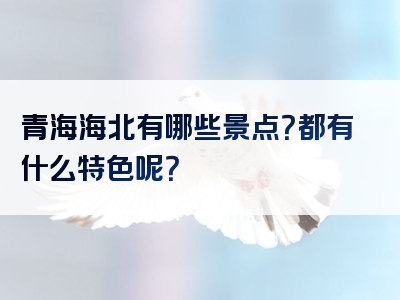 青海海北有哪些景点？都有什么特色呢？